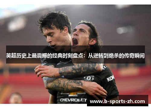 英超历史上最震撼的经典时刻盘点：从逆转到绝杀的传奇瞬间