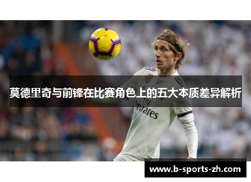 莫德里奇与前锋在比赛角色上的五大本质差异解析