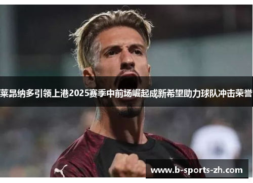 莱昂纳多引领上港2025赛季中前场崛起成新希望助力球队冲击荣誉
