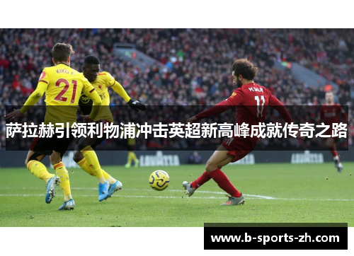 萨拉赫引领利物浦冲击英超新高峰成就传奇之路