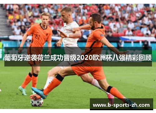 葡萄牙逆袭荷兰成功晋级2020欧洲杯八强精彩回顾