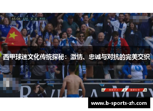 西甲球迷文化传统探秘：激情、忠诚与对抗的完美交织