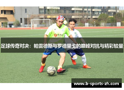 足球传奇对决：帕雷德斯与罗德里戈的巅峰对抗与精彩较量