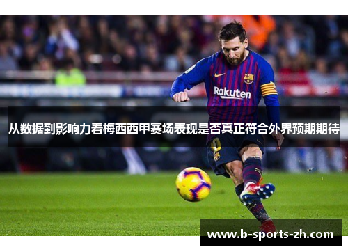 从数据到影响力看梅西西甲赛场表现是否真正符合外界预期期待
