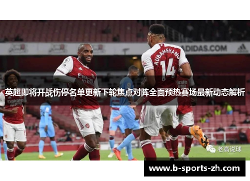 英超即将开战伤停名单更新下轮焦点对阵全面预热赛场最新动态解析