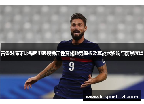 吉鲁对阵莱比锡西甲表现稳定性变化趋势解析及其战术影响与前景展望