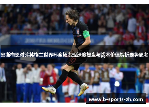 奥斯梅恩对阵英格兰世界杯全场表现深度复盘与战术价值解析走势思考