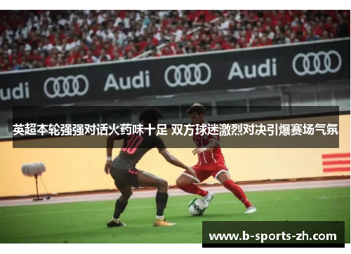 英超本轮强强对话火药味十足 双方球迷激烈对决引爆赛场气氛