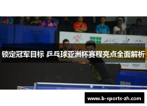 锁定冠军目标 乒乓球亚洲杯赛程亮点全面解析