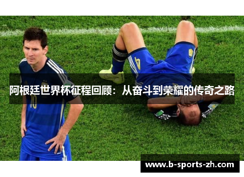 阿根廷世界杯征程回顾：从奋斗到荣耀的传奇之路