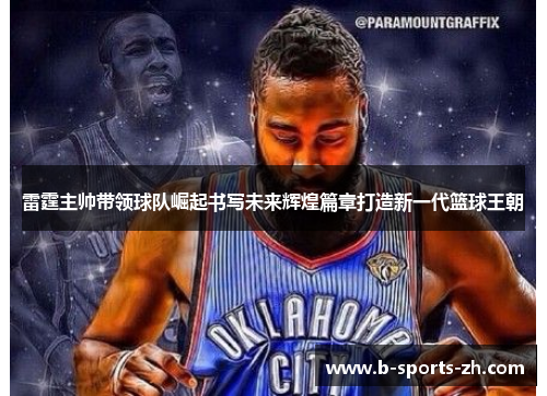雷霆主帅带领球队崛起书写未来辉煌篇章打造新一代篮球王朝