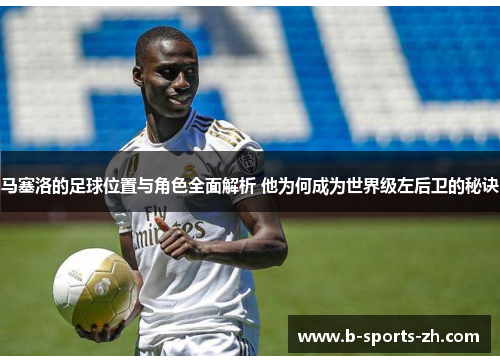 马塞洛的足球位置与角色全面解析 他为何成为世界级左后卫的秘诀