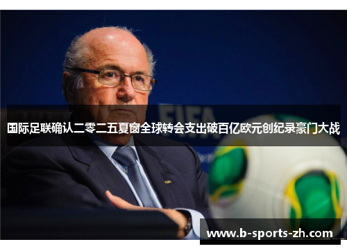 国际足联确认二零二五夏窗全球转会支出破百亿欧元创纪录豪门大战