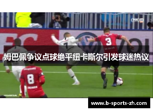 姆巴佩争议点球绝平纽卡斯尔引发球迷热议