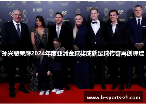 孙兴慜荣膺2024年度亚洲金球奖成就足球传奇再创辉煌