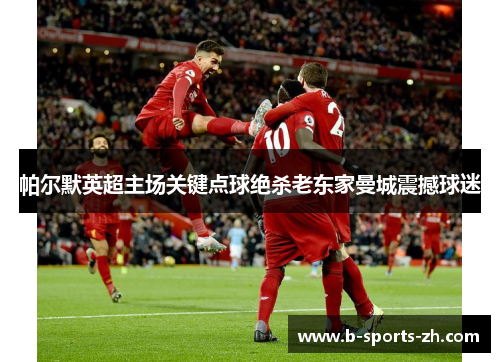 帕尔默英超主场关键点球绝杀老东家曼城震撼球迷