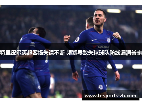 特里皮尔英超客场失误不断 频繁导致失球球队防线漏洞暴露