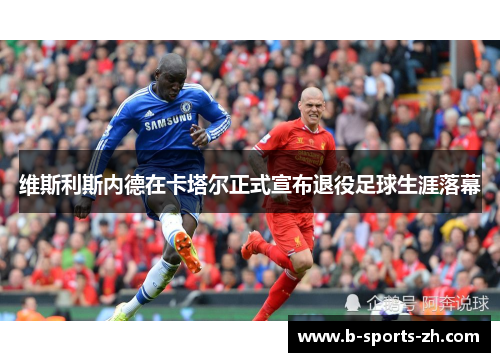 维斯利斯内德在卡塔尔正式宣布退役足球生涯落幕