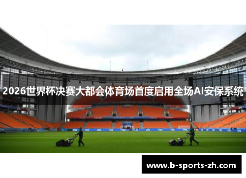 2026世界杯决赛大都会体育场首度启用全场AI安保系统