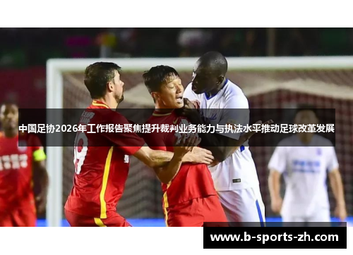中国足协2026年工作报告聚焦提升裁判业务能力与执法水平推动足球改革发展