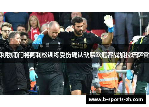 利物浦门将阿利松训练受伤确认缺席欧冠客战加拉塔萨雷