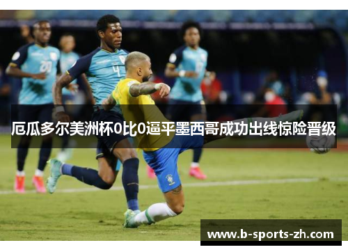 厄瓜多尔美洲杯0比0逼平墨西哥成功出线惊险晋级