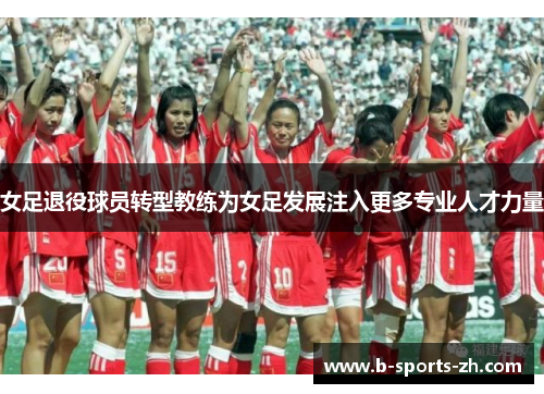 女足退役球员转型教练为女足发展注入更多专业人才力量