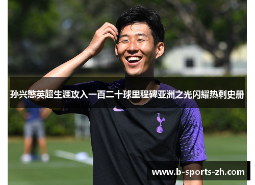 孙兴慜英超生涯攻入一百二十球里程碑亚洲之光闪耀热刺史册
