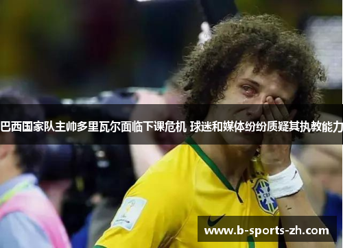 巴西国家队主帅多里瓦尔面临下课危机 球迷和媒体纷纷质疑其执教能力