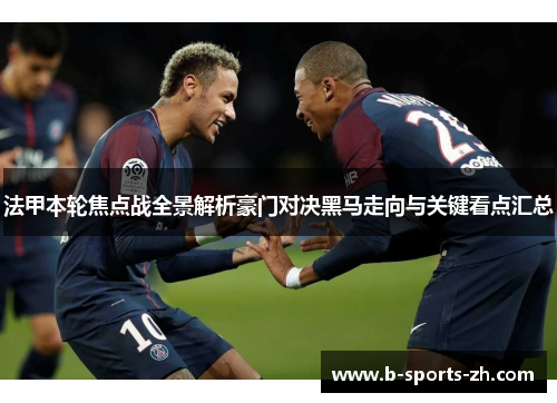 法甲本轮焦点战全景解析豪门对决黑马走向与关键看点汇总