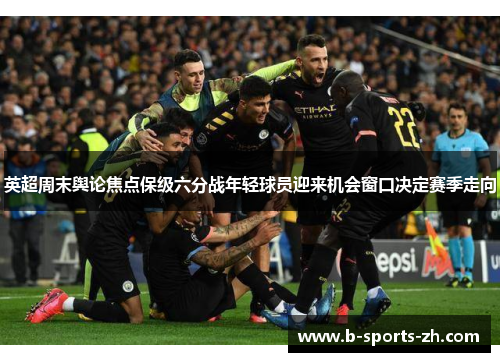 英超周末舆论焦点保级六分战年轻球员迎来机会窗口决定赛季走向